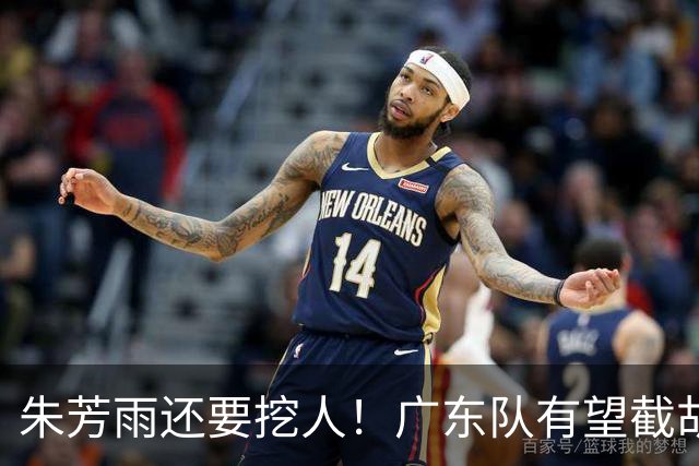 朱芳雨还要挖人！广东队有望截胡“场均12+5”之人，总决赛有戏了