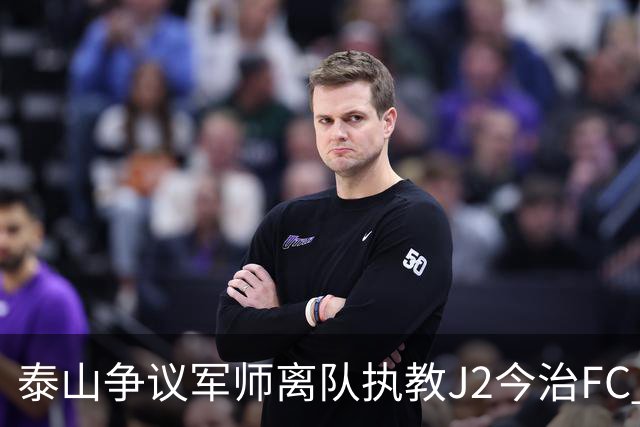 泰山争议军师离队执教J2今治FC 马德鲁加归队待定